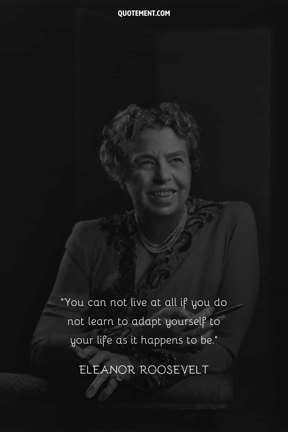 “You can not live at all if you do not learn to adapt yourself to your life as it happens to be.” — Eleanor Roosevelt