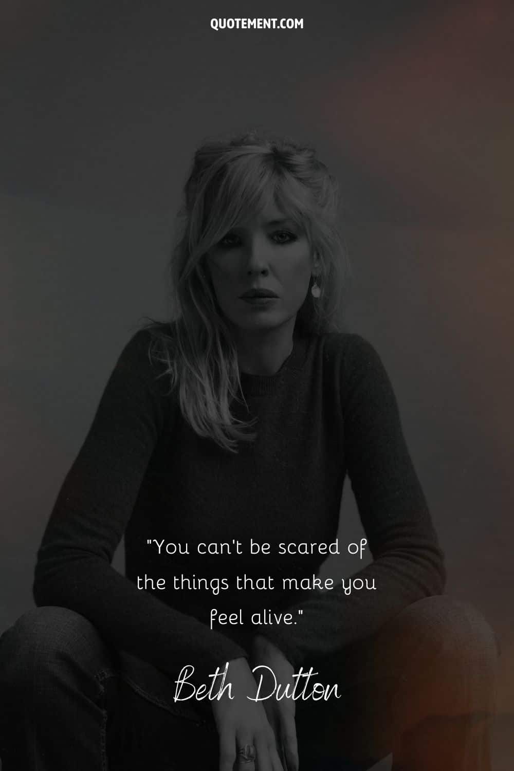 You can't be scared of the things that make you feel alive