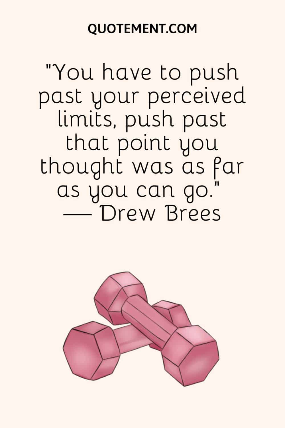 “You have to push past your perceived limits, push past that point you thought was as far as you can go.” — Drew Brees