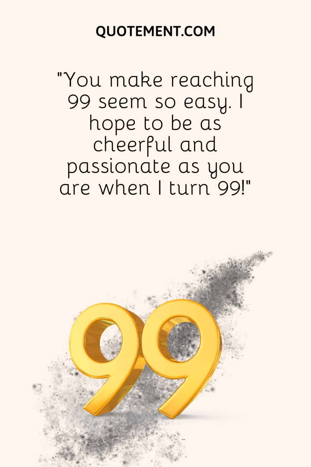 You make reaching 99 seem so easy.