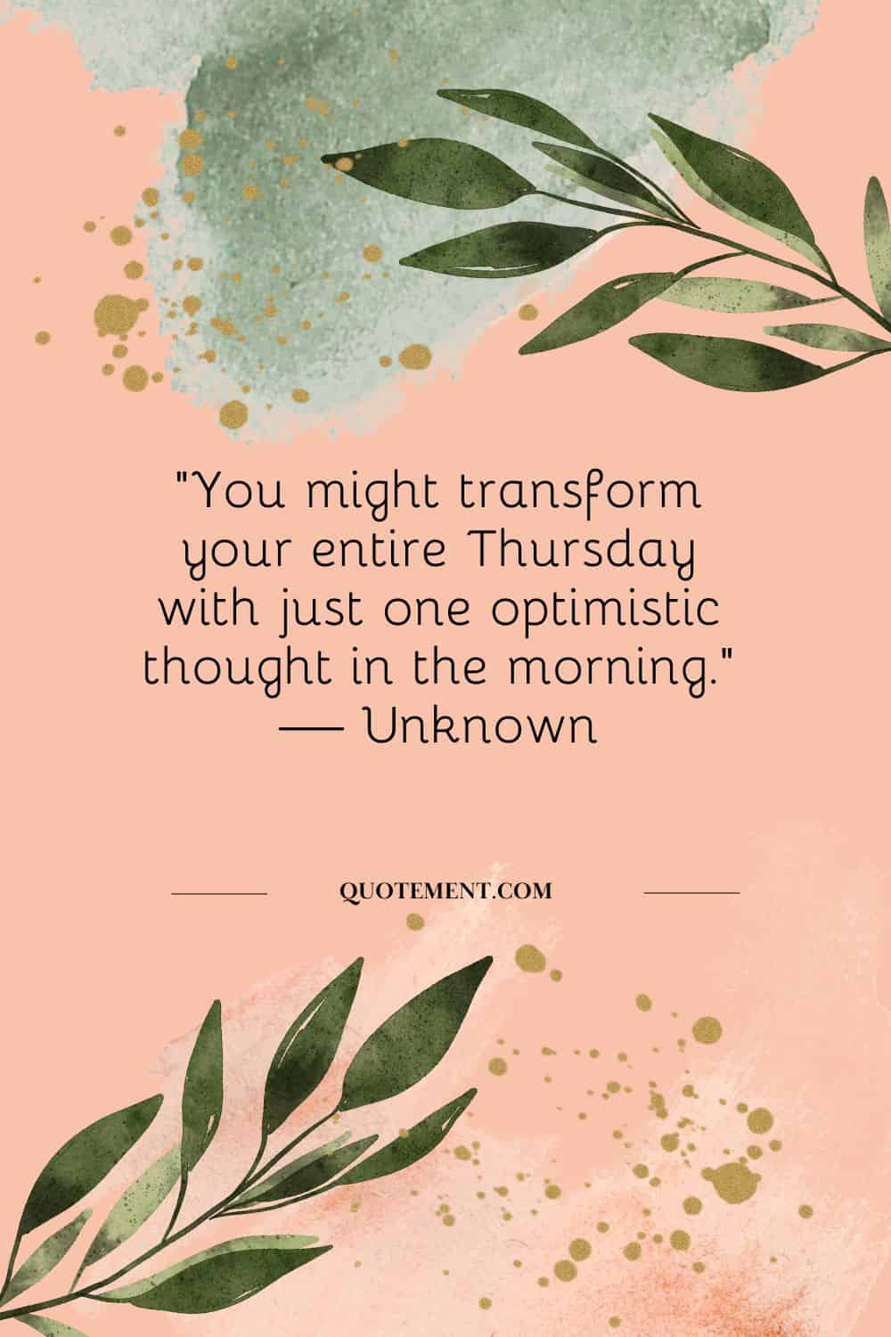 “You might transform your entire Thursday with just one optimistic thought in the morning.” — Unknown
