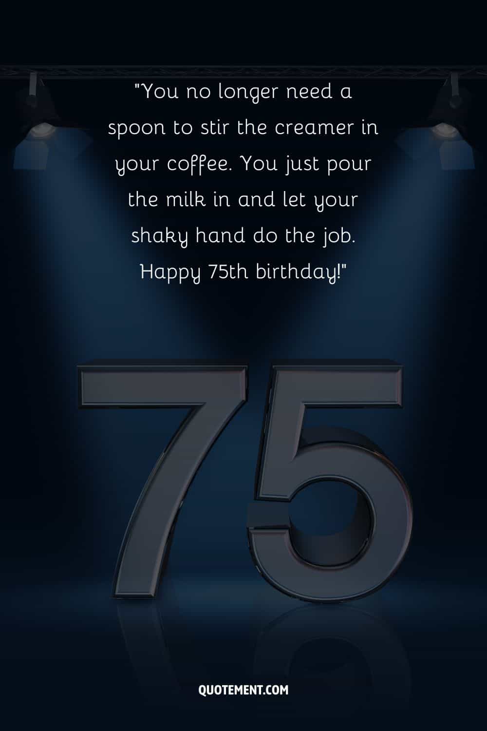 “You no longer need a spoon to stir the creamer in your coffee. You just pour the milk in and let your shaky hand do the job. Happy 75th birthday!”