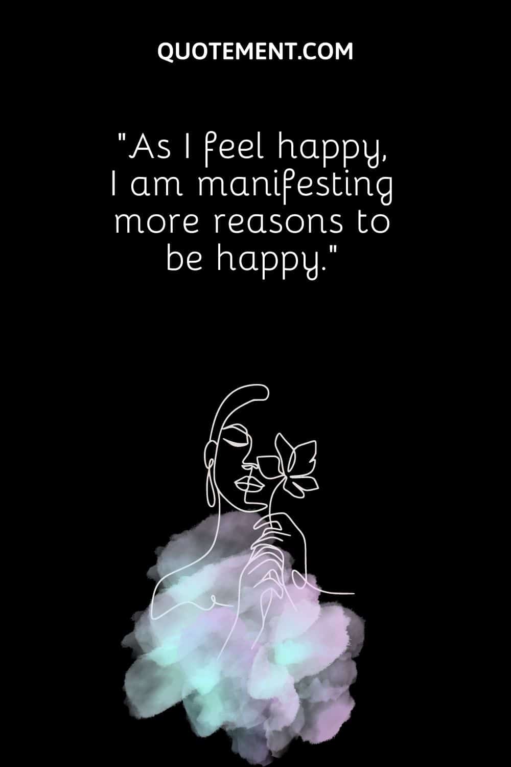As I feel happy, I am manifesting more reasons to be happy