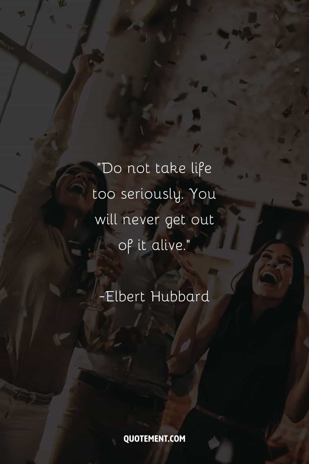 Do not take life too seriously. You will never get out of it alive. — Elbert Hubbard
