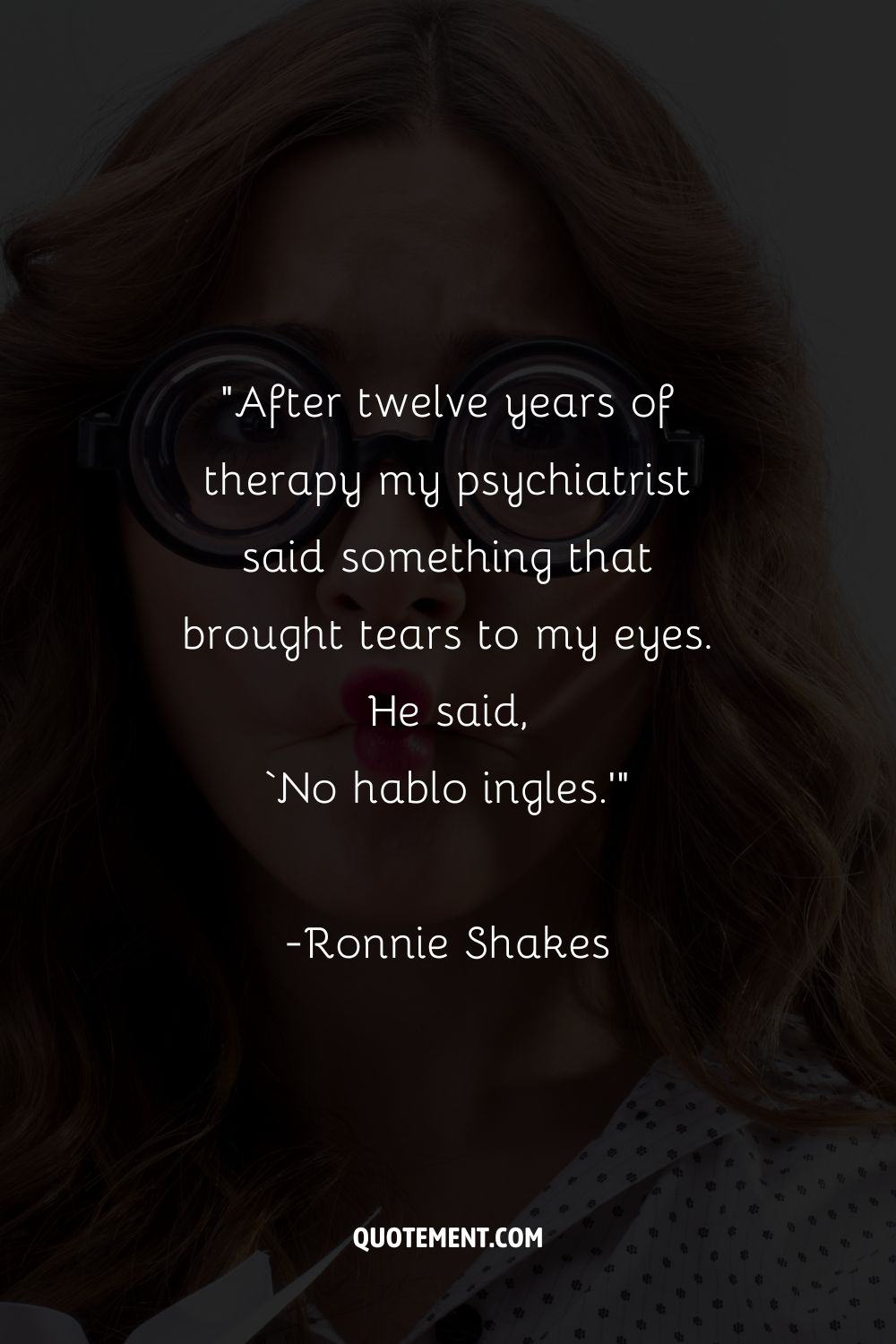 “After twelve years of therapy my psychiatrist said something that brought tears to my eyes. He said, ‘No hablo ingles.’”