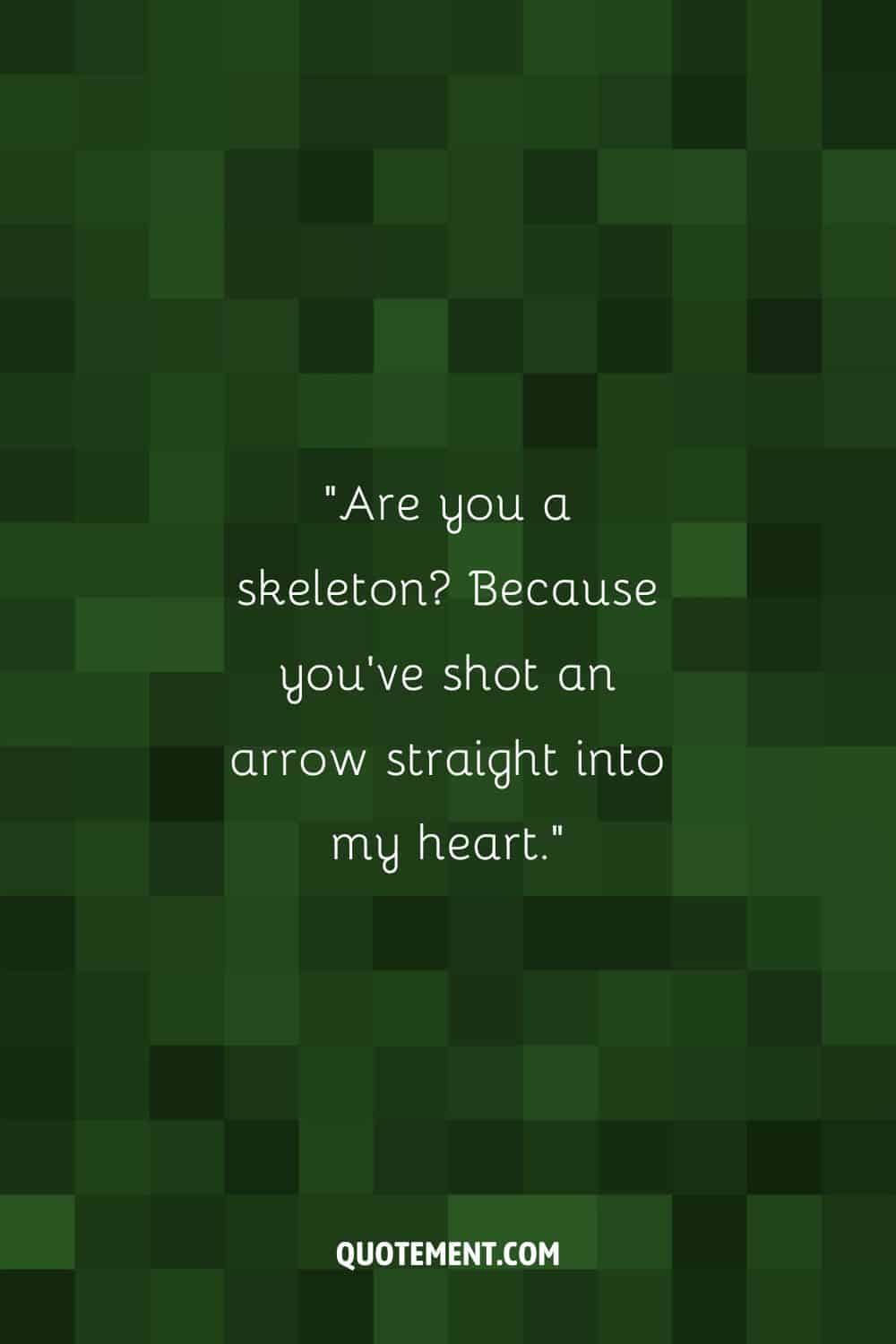 Are you a skeleton Because you've shot an arrow straight into my heart.