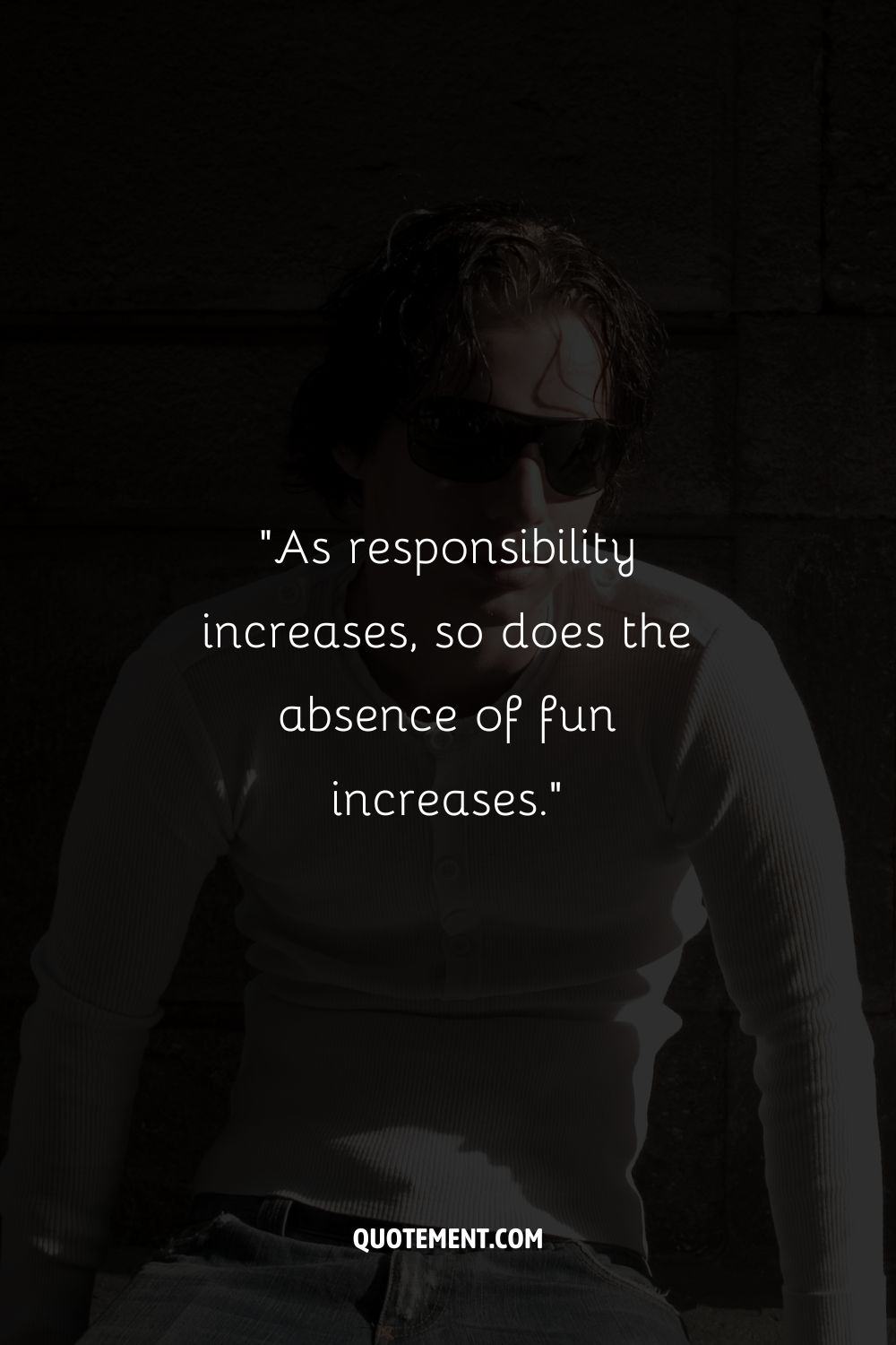 “As responsibility increases, so does the absence of fun increases.”
