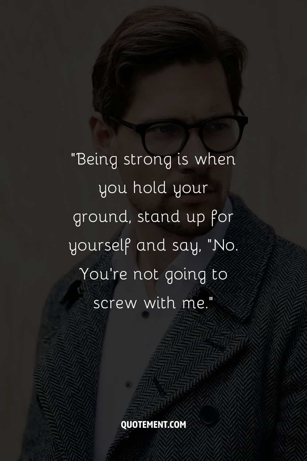 “Being strong is when you hold your ground, stand up for yourself and say, “No. You’re not going to screw with me.”