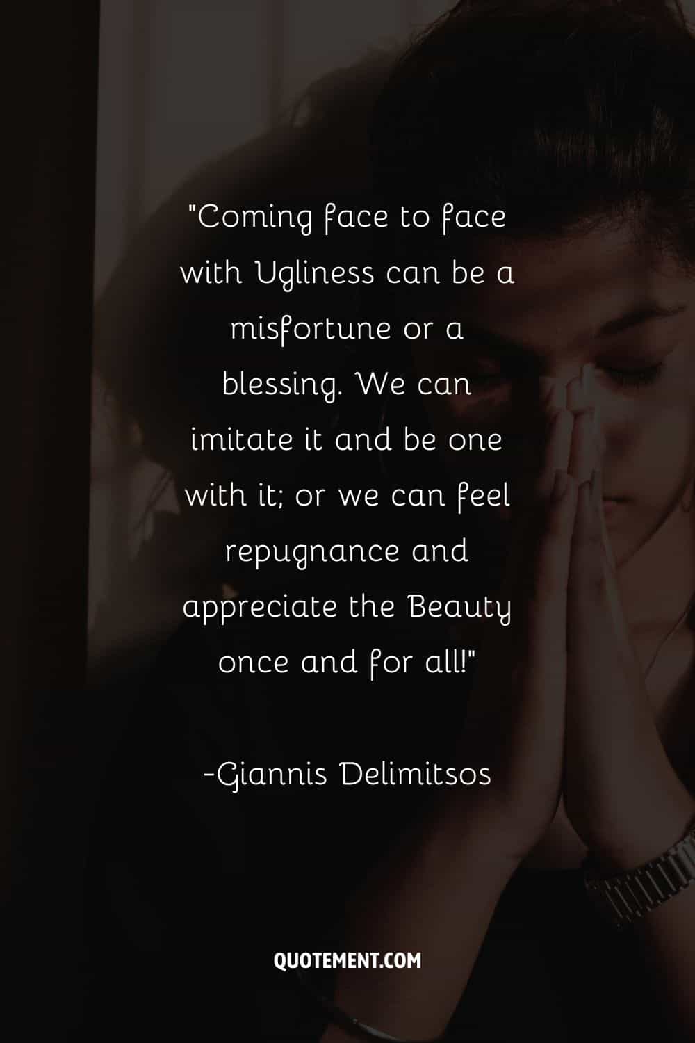 “Coming face to face with Ugliness can be a misfortune or a blessing. We can imitate it and be one with it; or we can feel repugnance and appreciate the Beauty once and for all!”