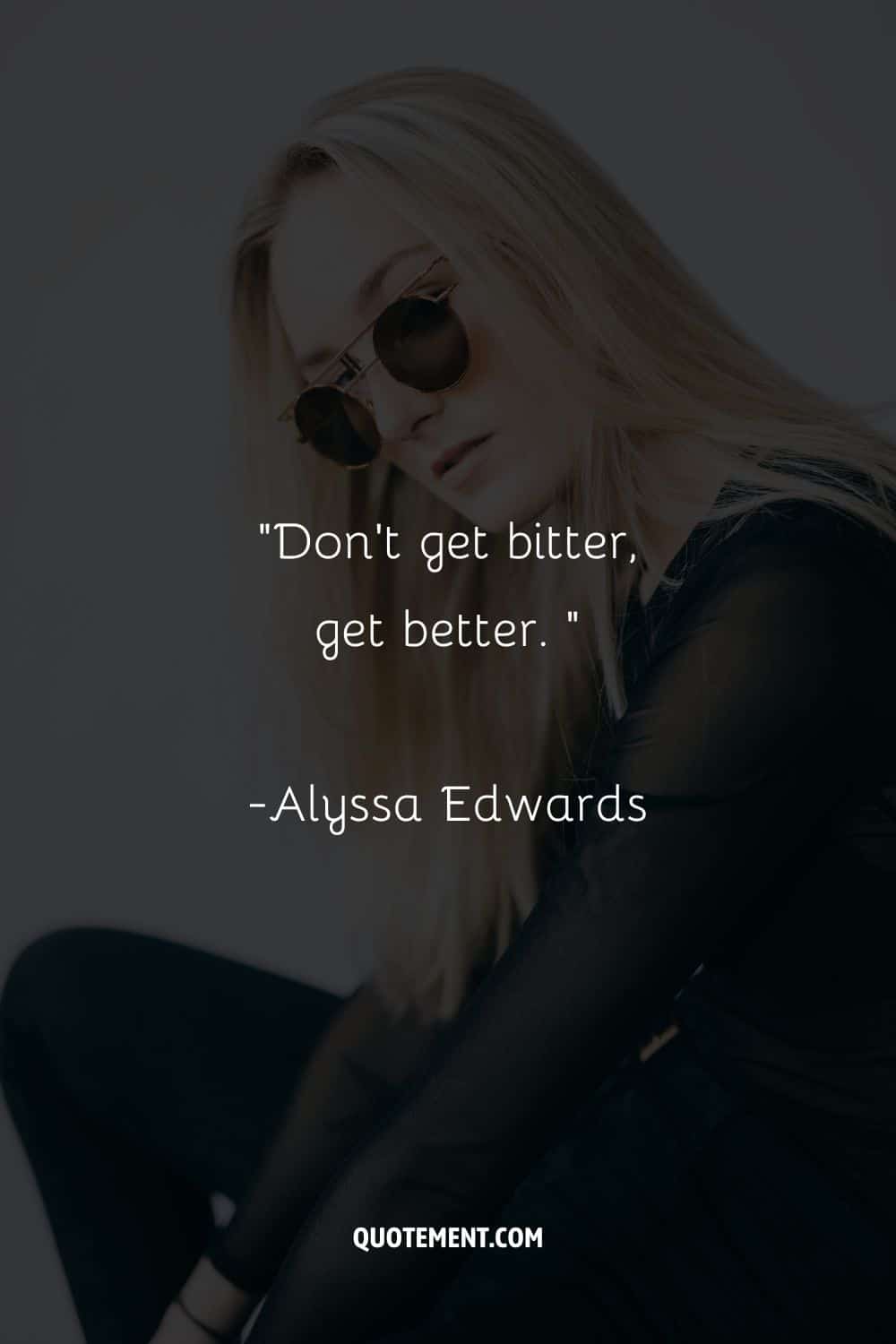 “Don’t get bitter, get better. ” — Alyssa Edwards