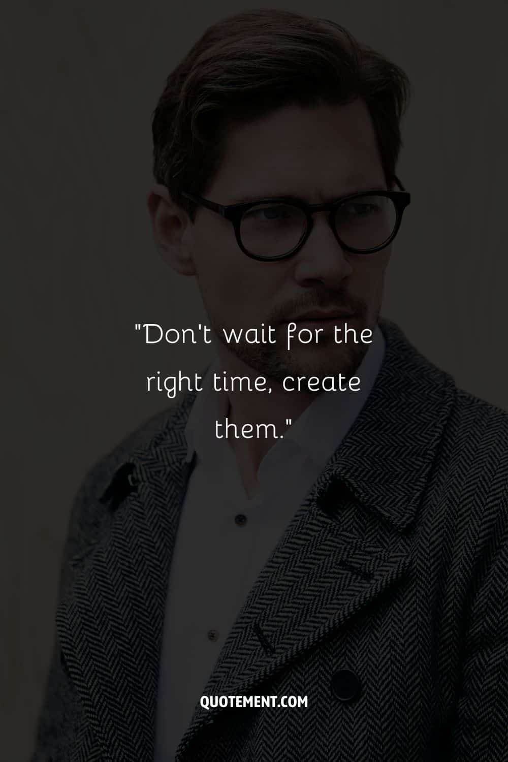 “Don't wait for the right time, create them.”