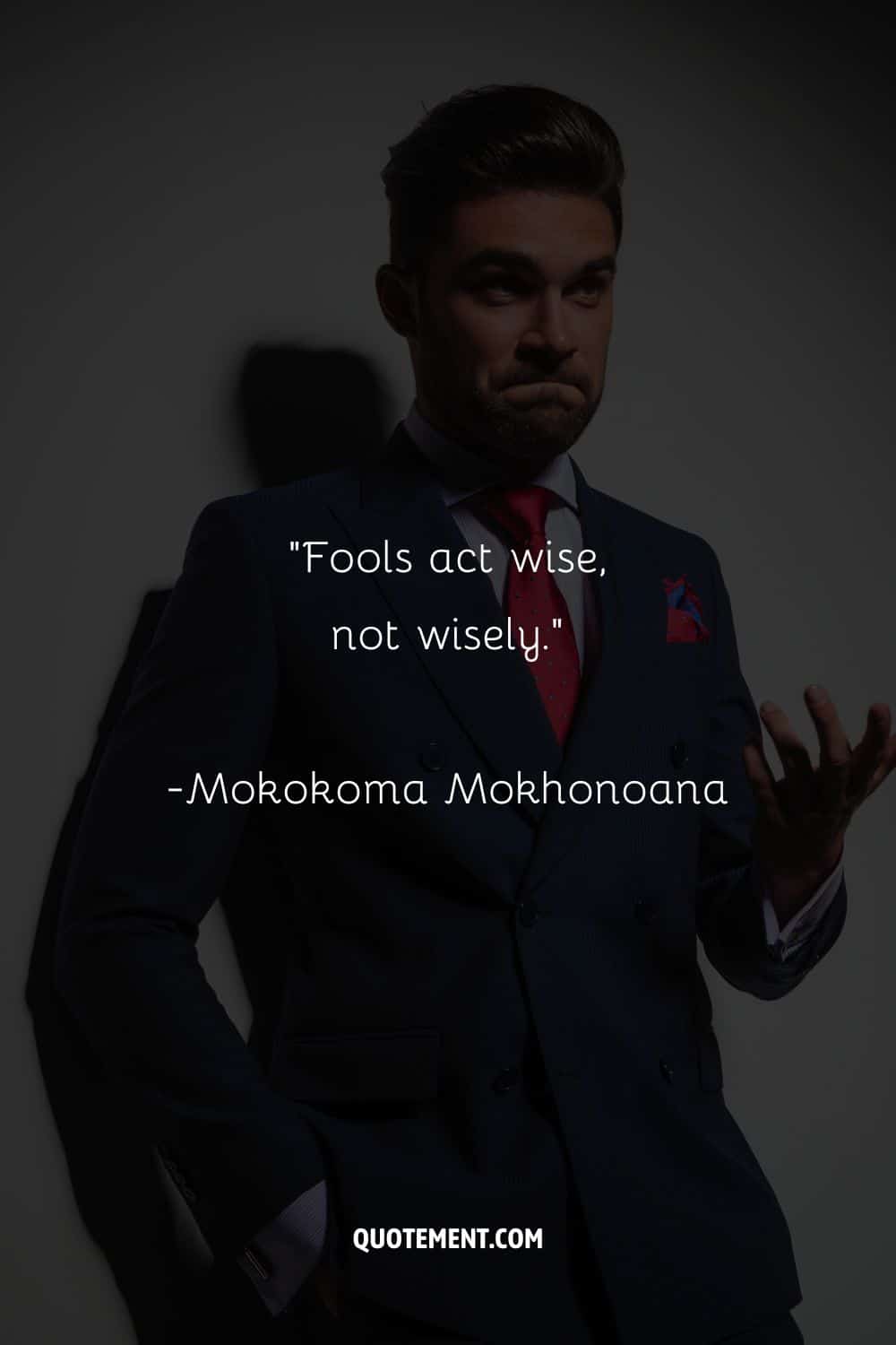 “Fools act wise, not wisely.”