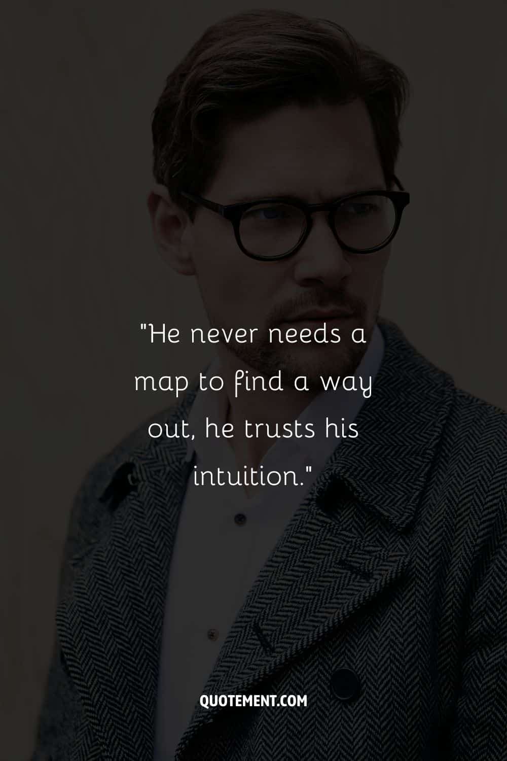 “He never needs a map to find a way out, he trusts his intuition.”