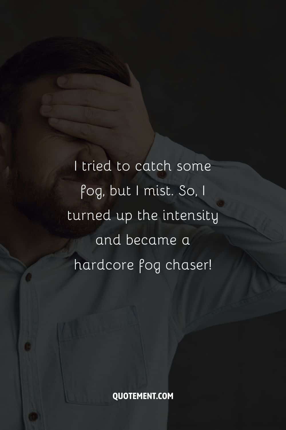 I tried to catch some fog, but I mist. So, I turned up the intensity and became a hardcore fog chaser!