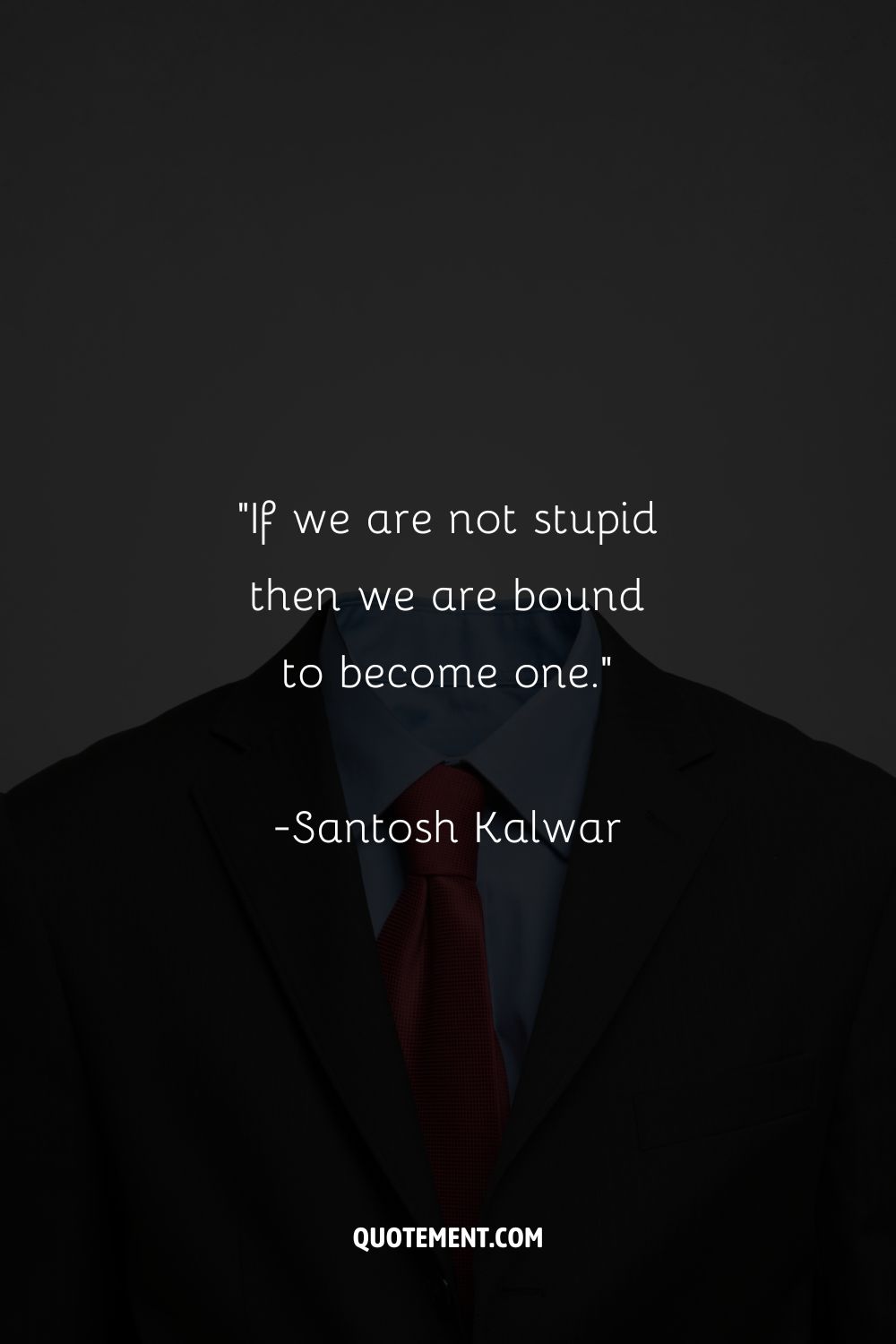 “If we are not stupid then we are bound to become one.”