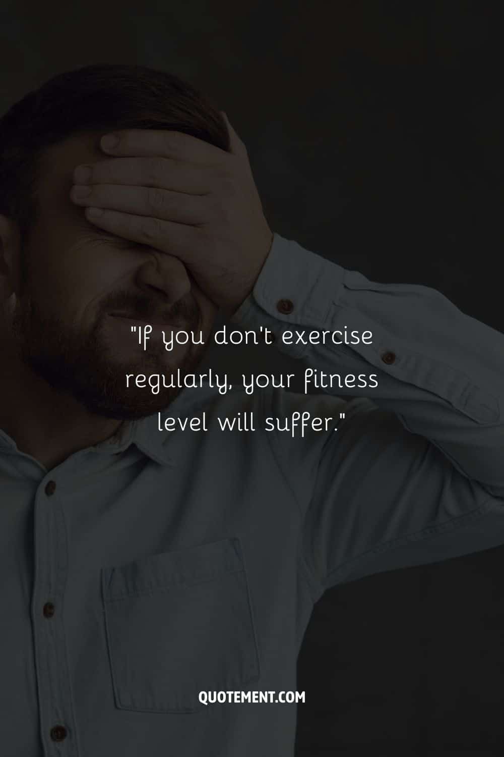 If you don't exercise regularly, your fitness level will suffer.
