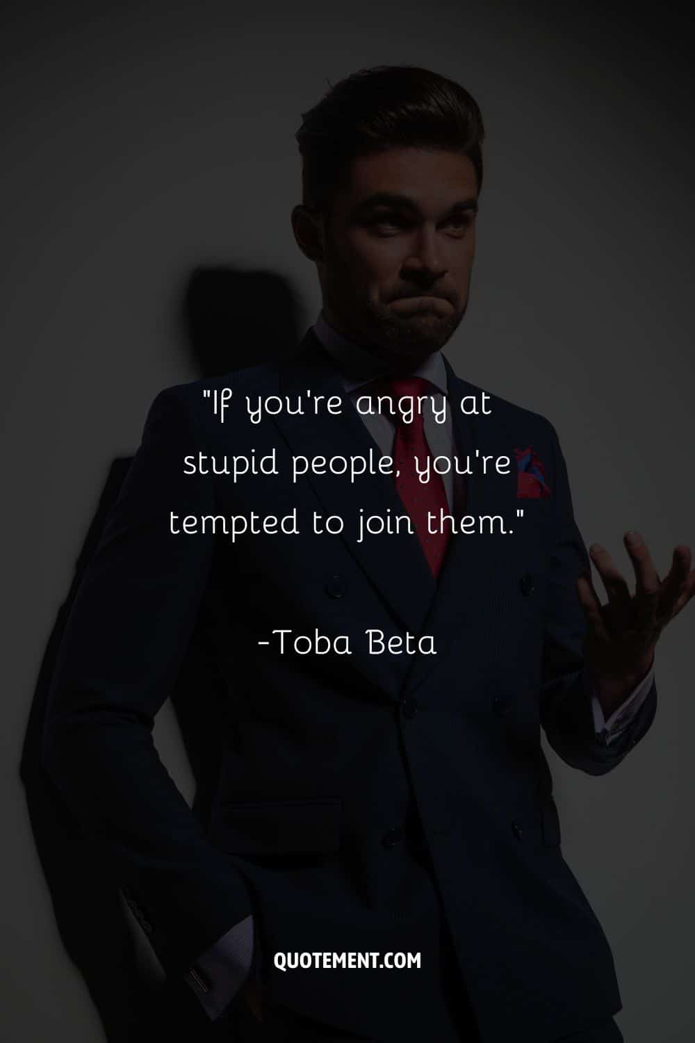 “If you're angry at stupid people, you're tempted to join them.”