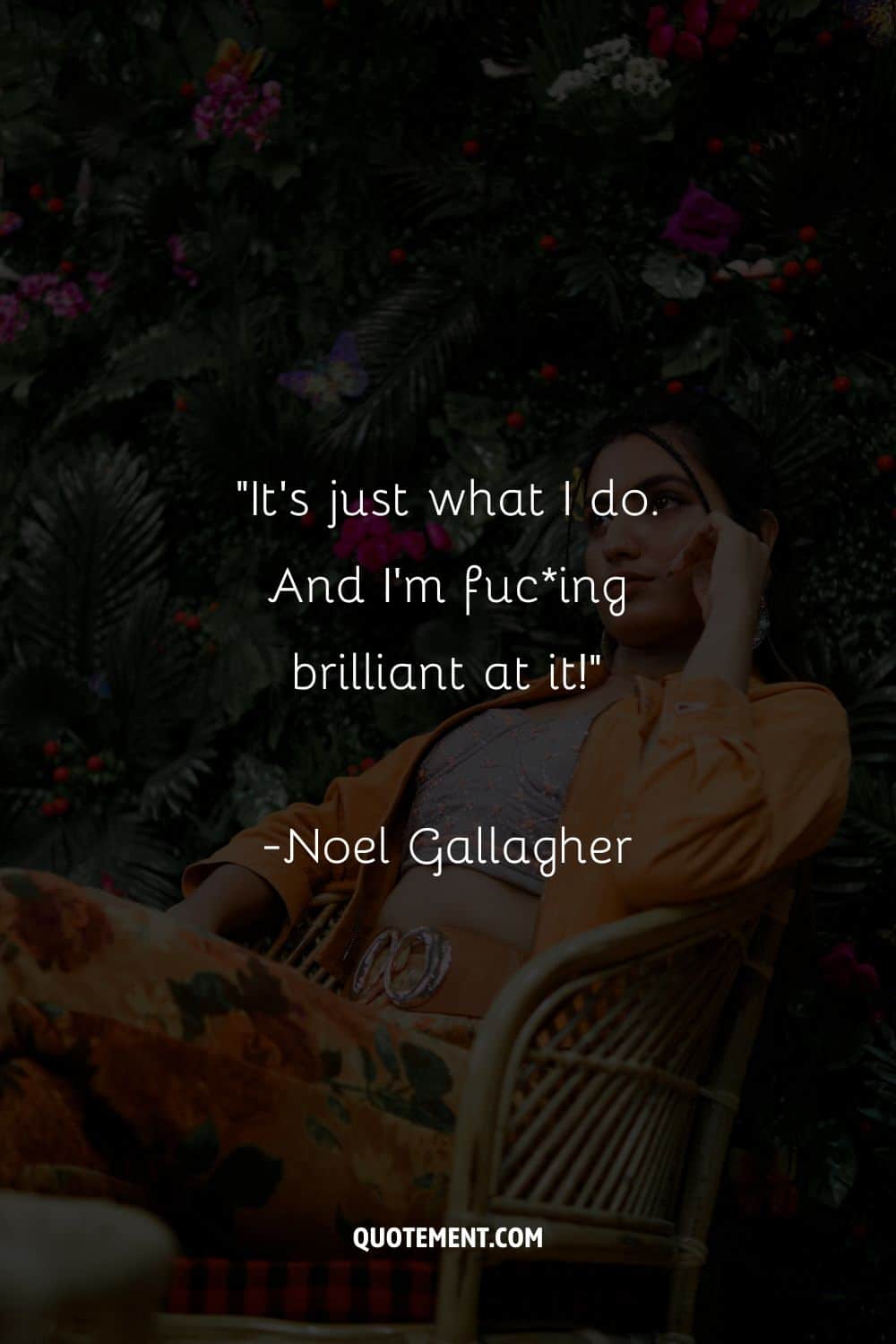 “It’s just what I do. And I’m fucing brilliant at it!” ― Noel Gallagher