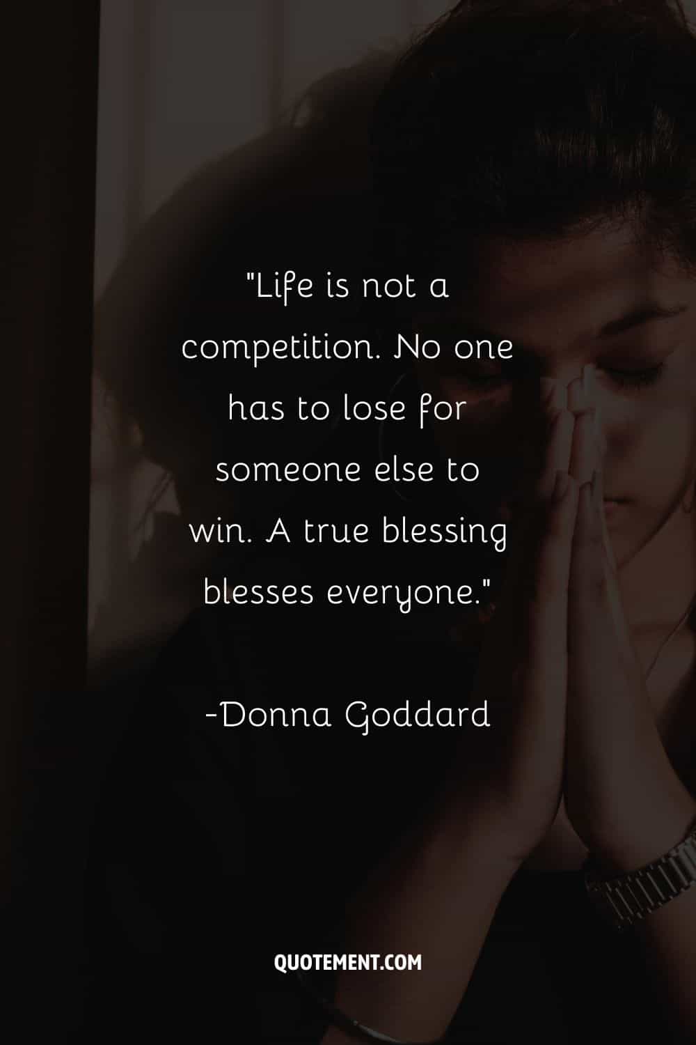 “Life is not a competition. No one has to lose for someone else to win. A true blessing blesses everyone.”