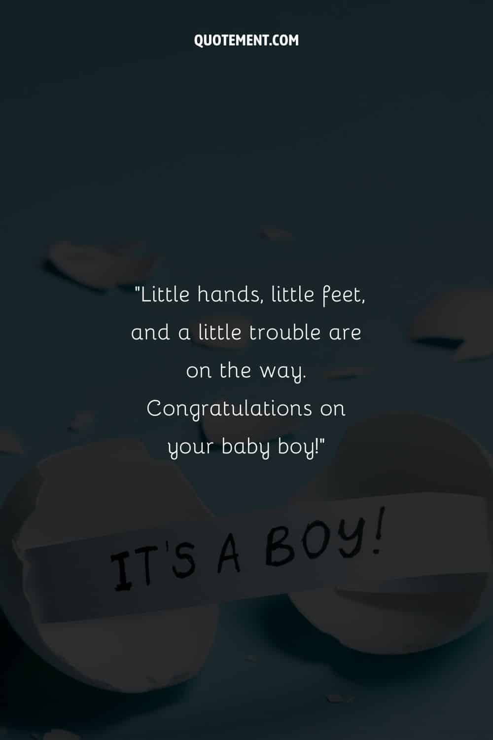 Little hands, little feet, and a little trouble are on the way. Congratulations on your baby boy