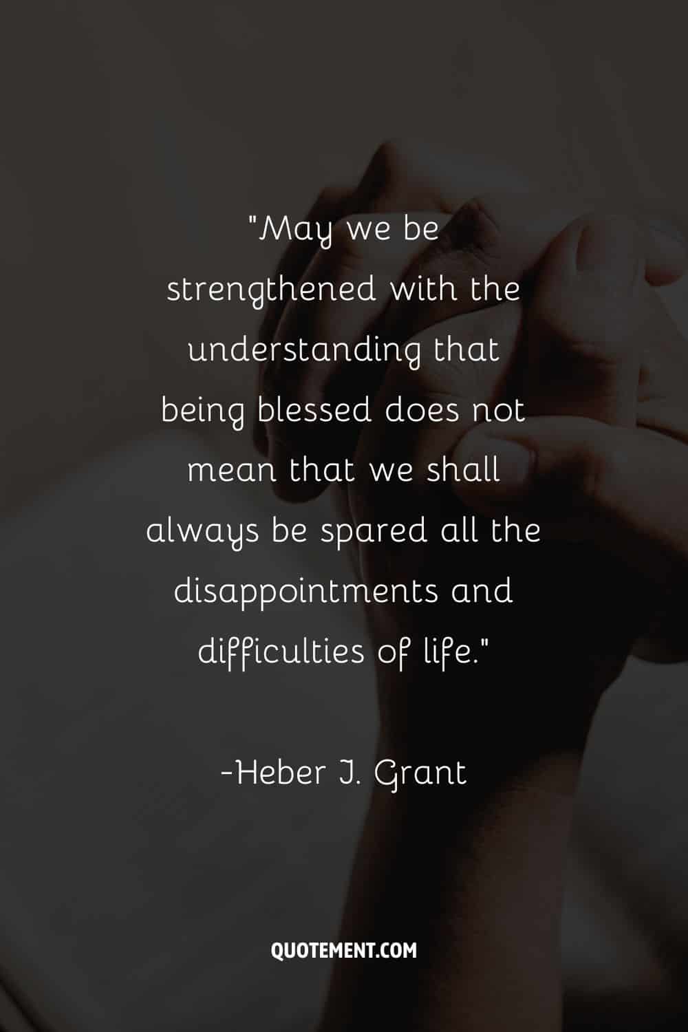 May we be strengthened with the understanding that being blessed does not mean that we shall always be spared all the disappointments and difficulties of life.