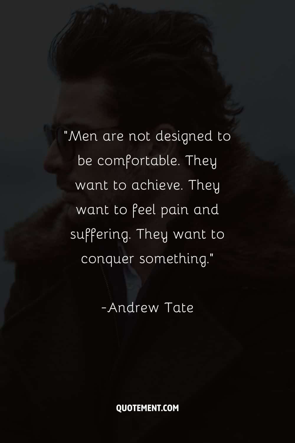 “Men are not designed to be comfortable. They want to achieve. They want to feel pain and suffering. They want to conquer something.”