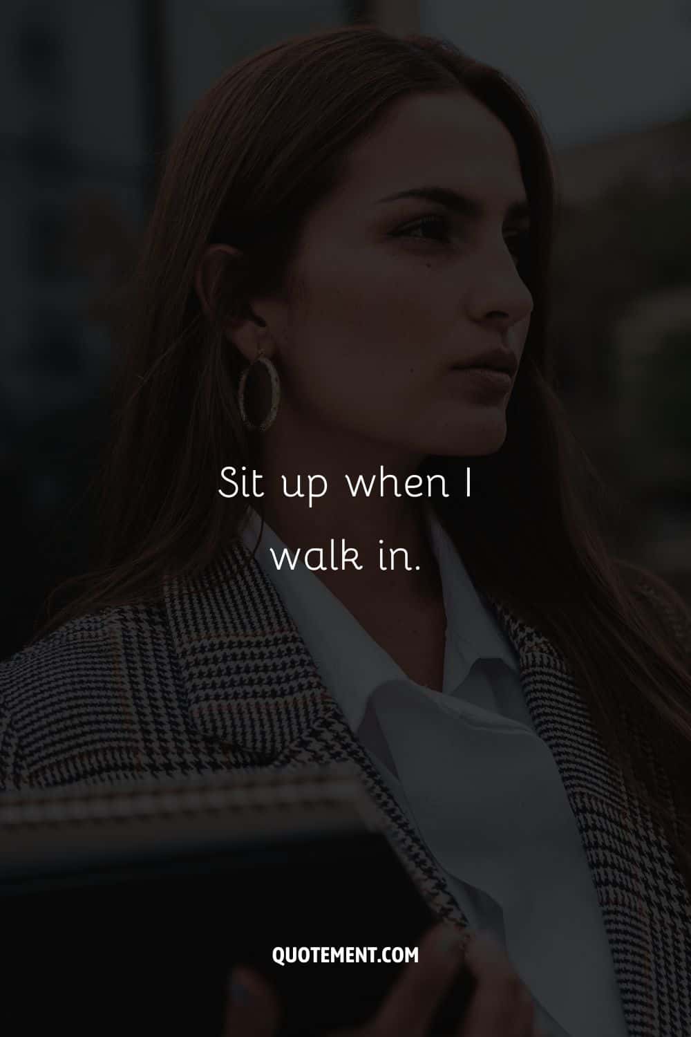 Sit up when I walk in.