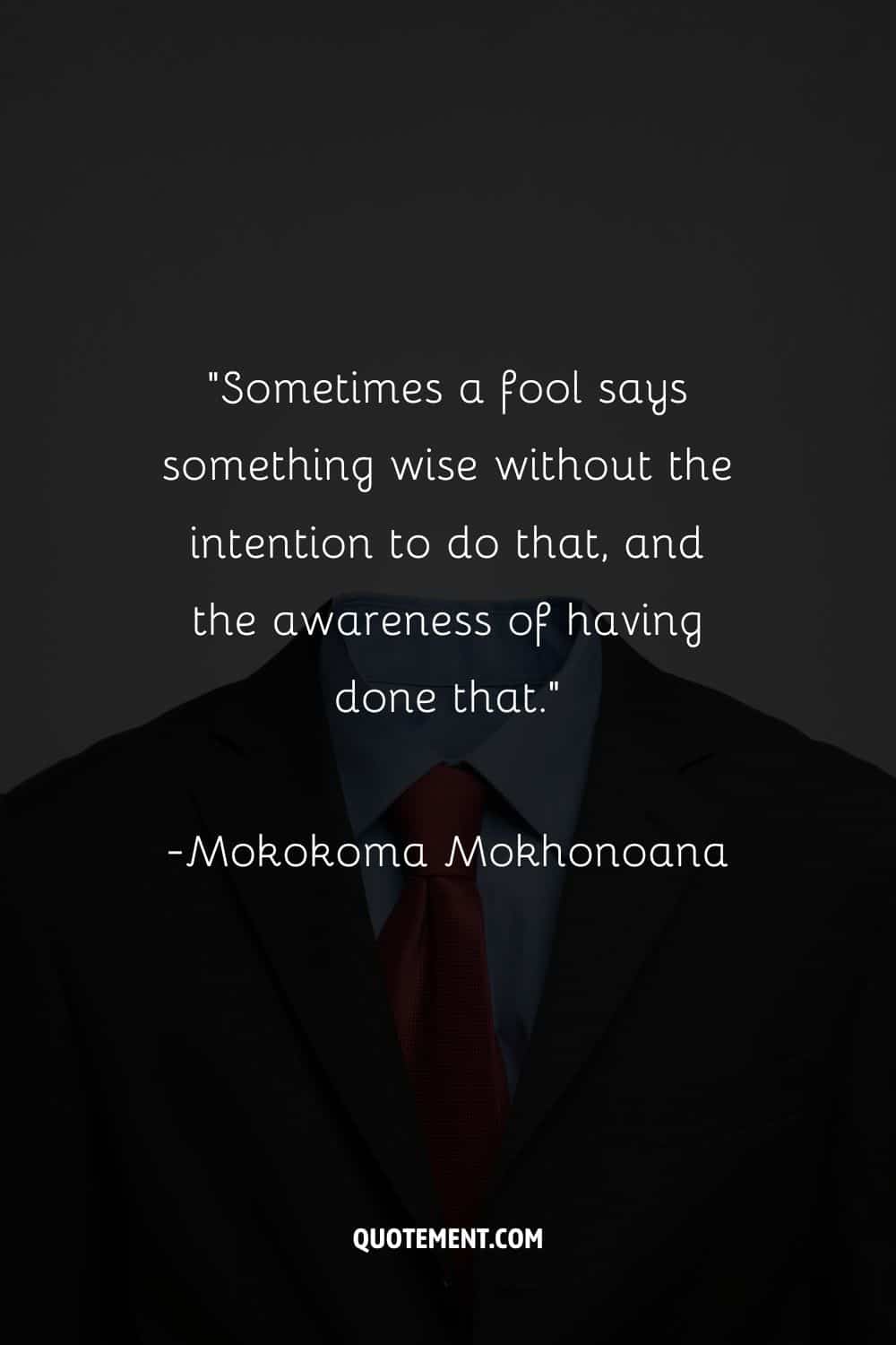 “Sometimes a fool says something wise without the intention to do that, and the awareness of having done that.”