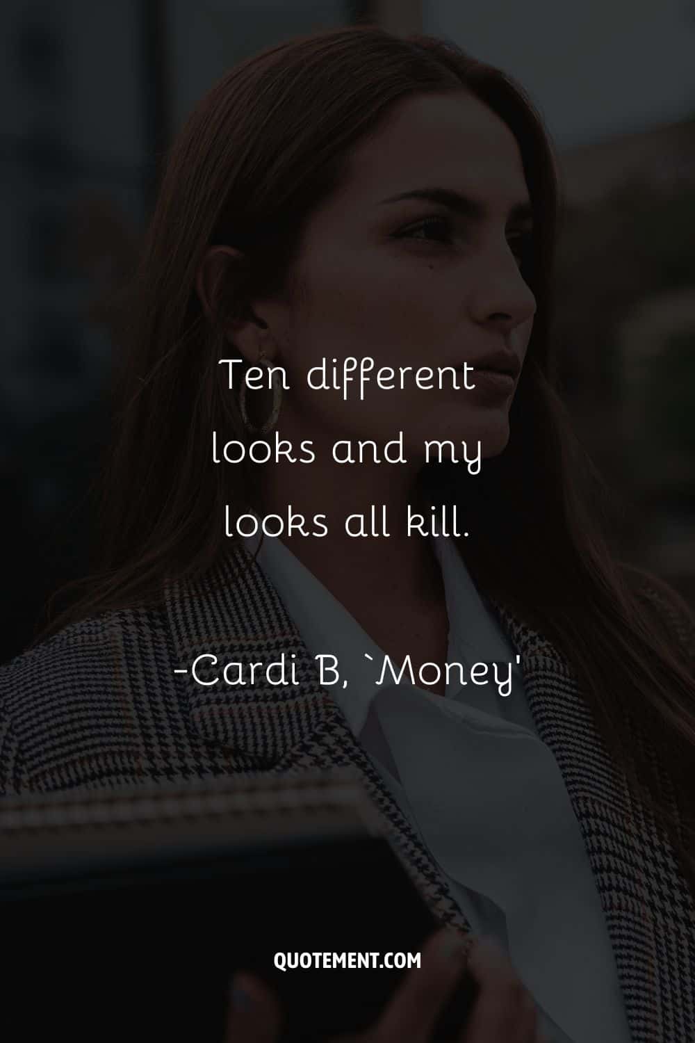 Ten different looks and my looks all kill. — Cardi B, ‘Money’