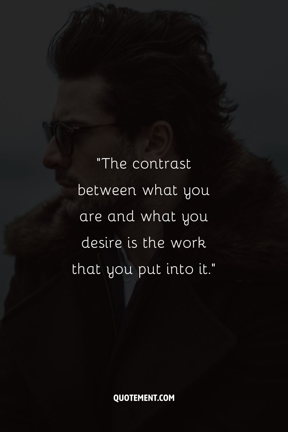 “The contrast between what you are and what you desire is the work that you put into it.”
