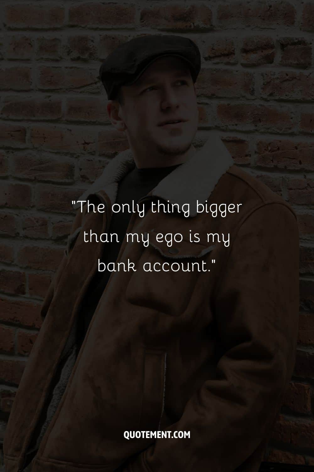 “The only thing bigger than my ego is my bank account.”