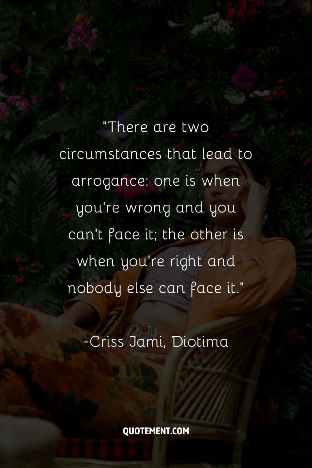 “There are two circumstances that lead to arrogance one is when you're wrong and you can't face it; the other is when you're right and nobody else can face it.