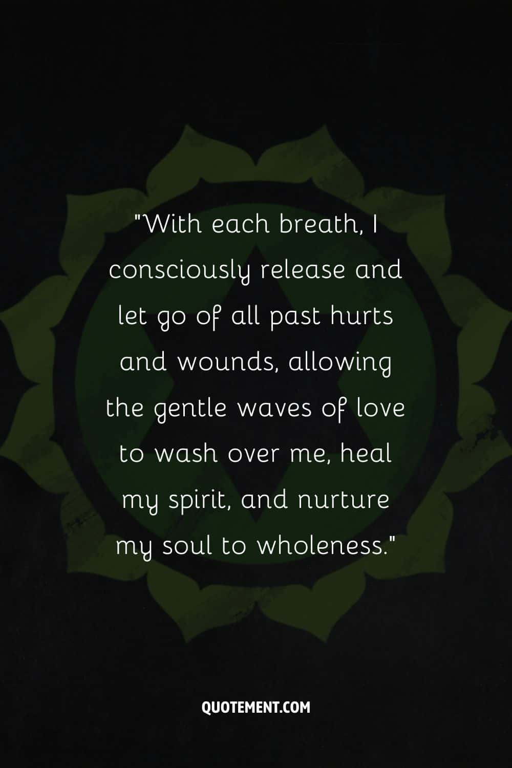 With each breath, I consciously release and let go of all past hurts and wounds,
