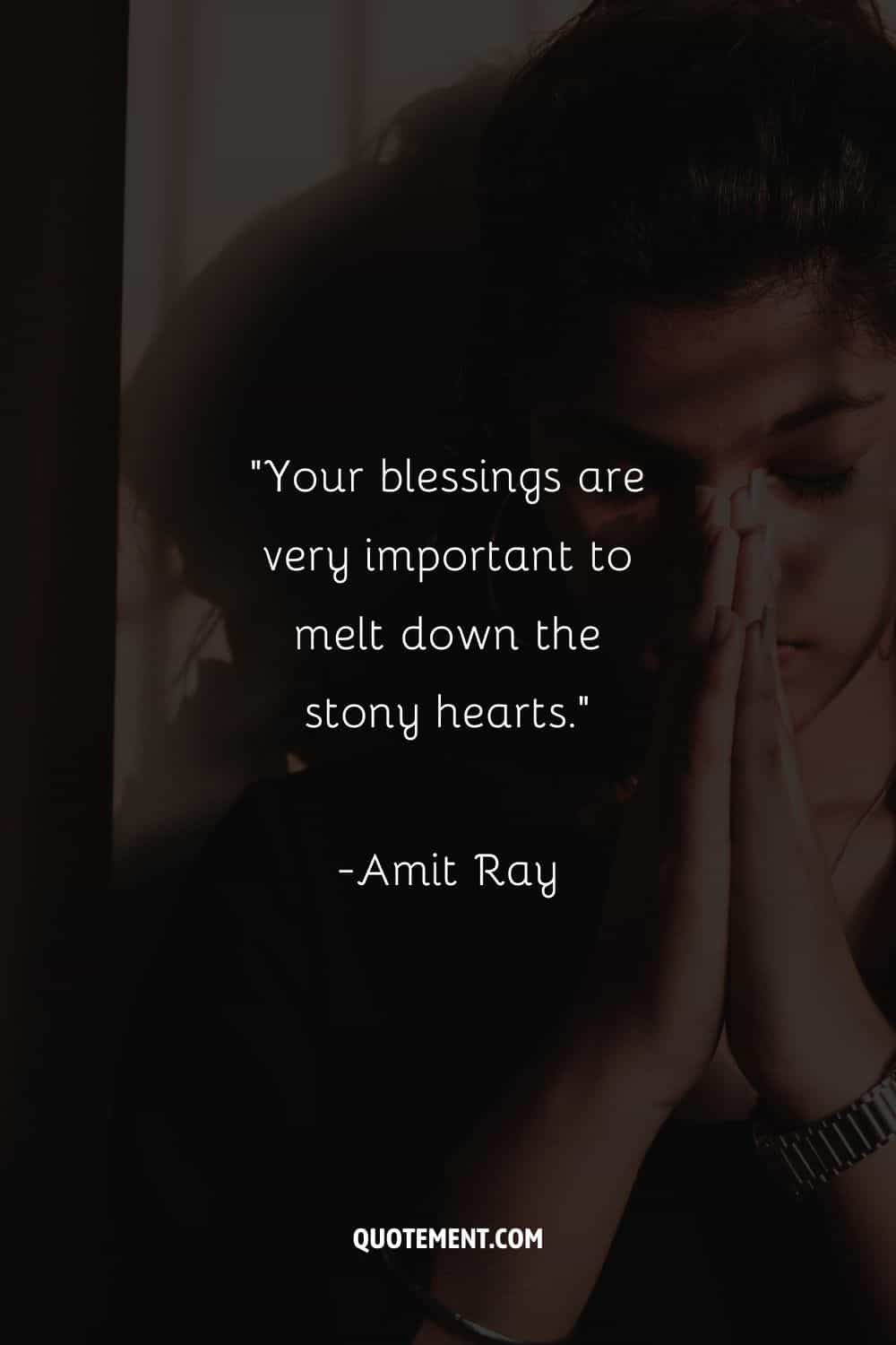 “Your blessings are very important to melt down the stony hearts.”