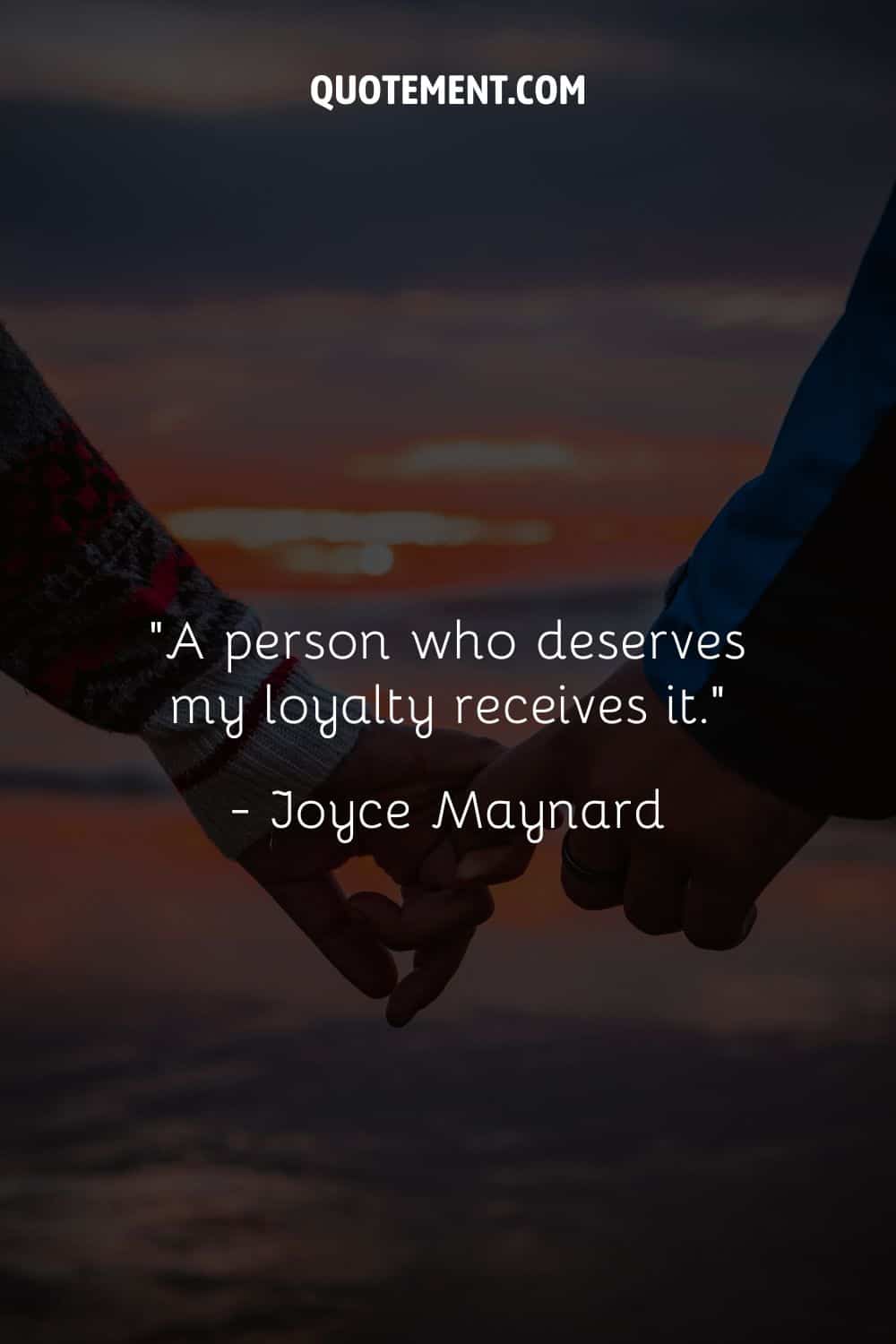 “A person who deserves my loyalty receives it.” ― Joyce Maynard