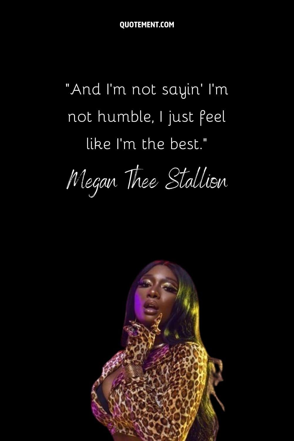“And I'm not sayin' I'm not humble, I just feel like I'm the best.” — Megan Thee Stallion