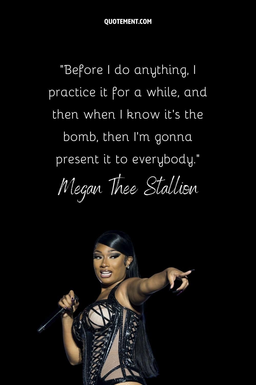 “Before I do anything, I practice it for a while, and then when I know it's the bomb, then I'm gonna present it to everybody.” — Megan Thee Stallion