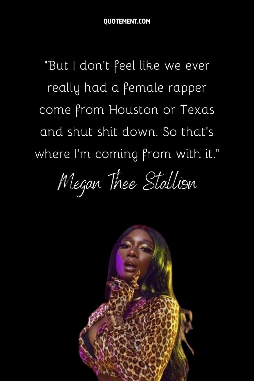 “But I don’t feel like we ever really had a female rapper come from Houston or Texas and shut shit down. So that’s where I’m coming from with it.” — Megan Thee Stallion
