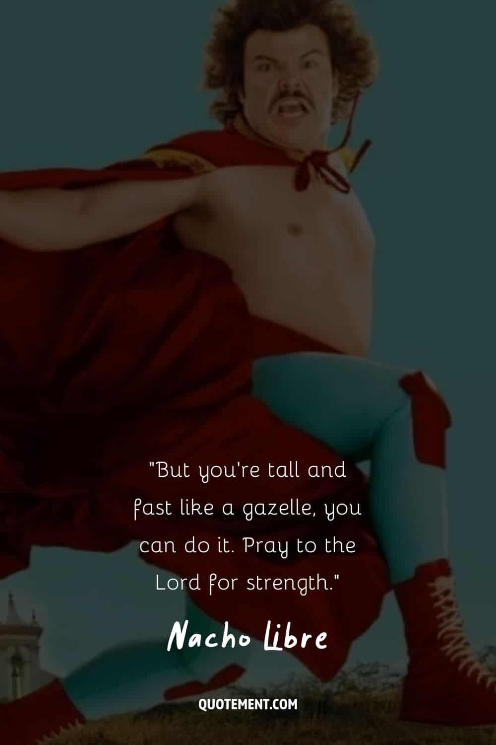 But you’re tall and fast like a gazelle, you can do it. Pray to the Lord for strength.