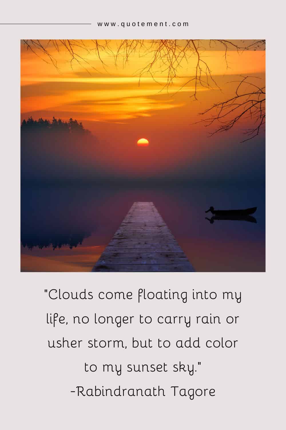 Clouds come floating into my life, no longer to carry rain or usher storm, but to add color to my sunset sky