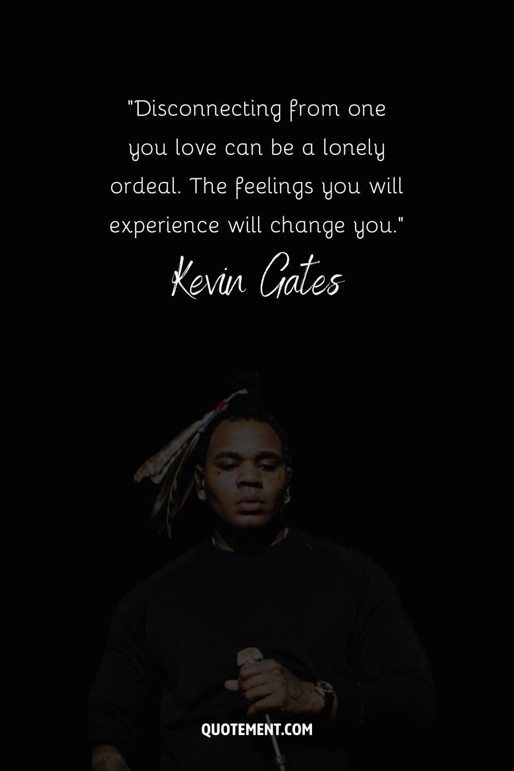 “Disconnecting from one you love can be a lonely ordeal. The feelings you will experience will change you.” – Kevin Gates