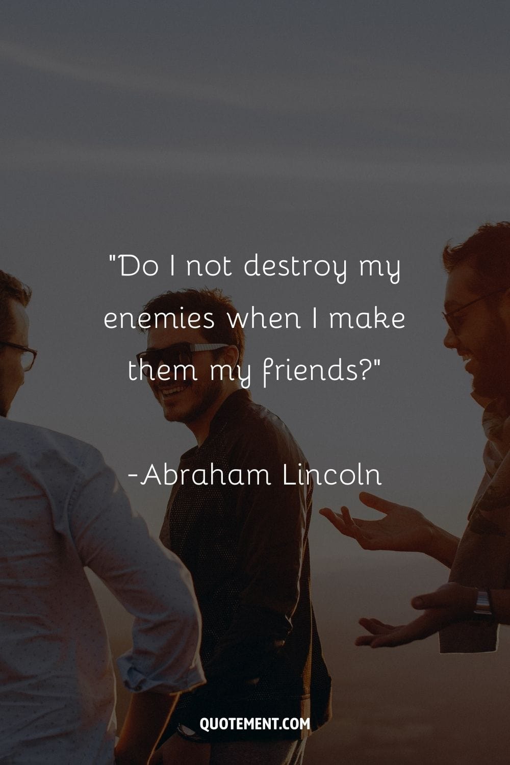 “Do I not destroy my enemies when I make them my friends” ― Abraham Lincoln