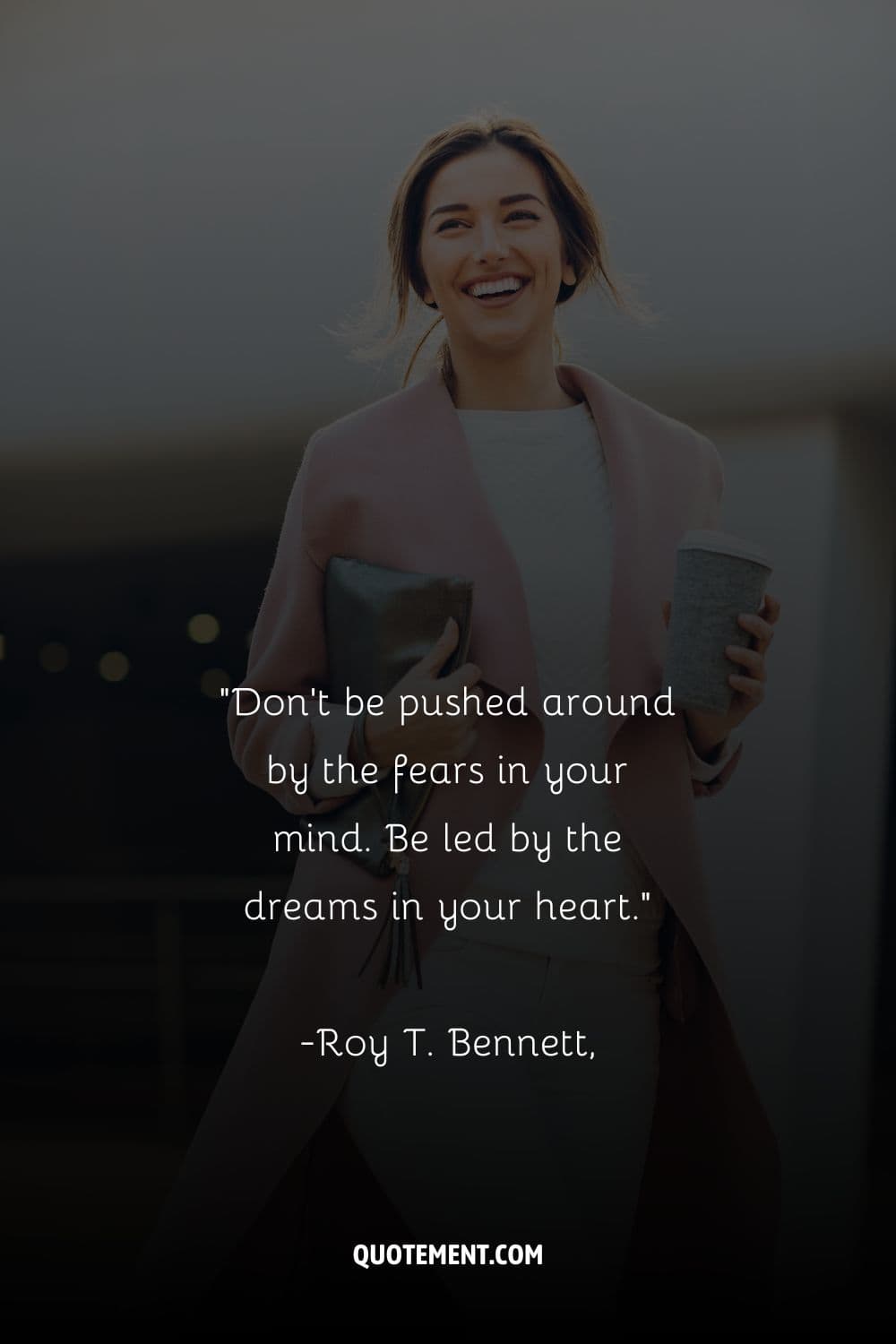 Don't be pushed around by the fears in your mind. Be led by the dreams in your heart