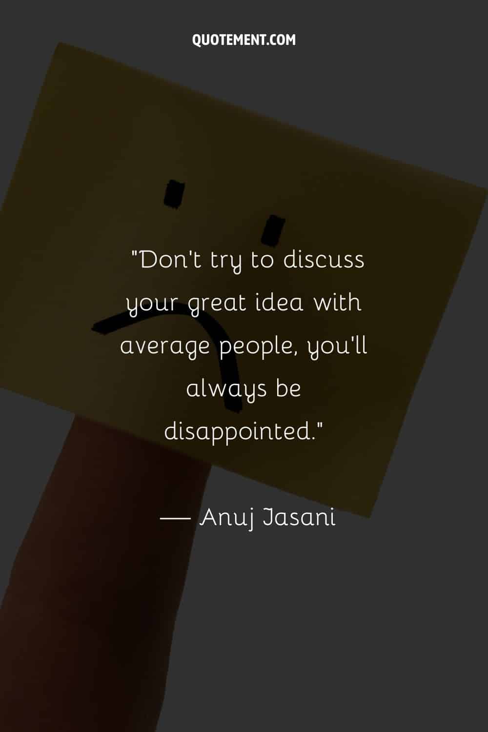 No intentes discutir tu gran idea con gente normal, siempre te decepcionará.