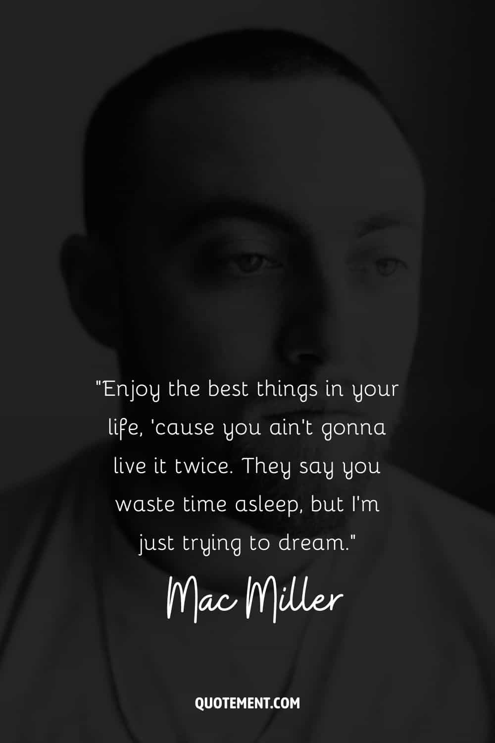 “Enjoy the best things in your life, ’cause you ain’t gonna live it twice. They say you waste time asleep, but I’m just trying to dream.” – Mac Miller
