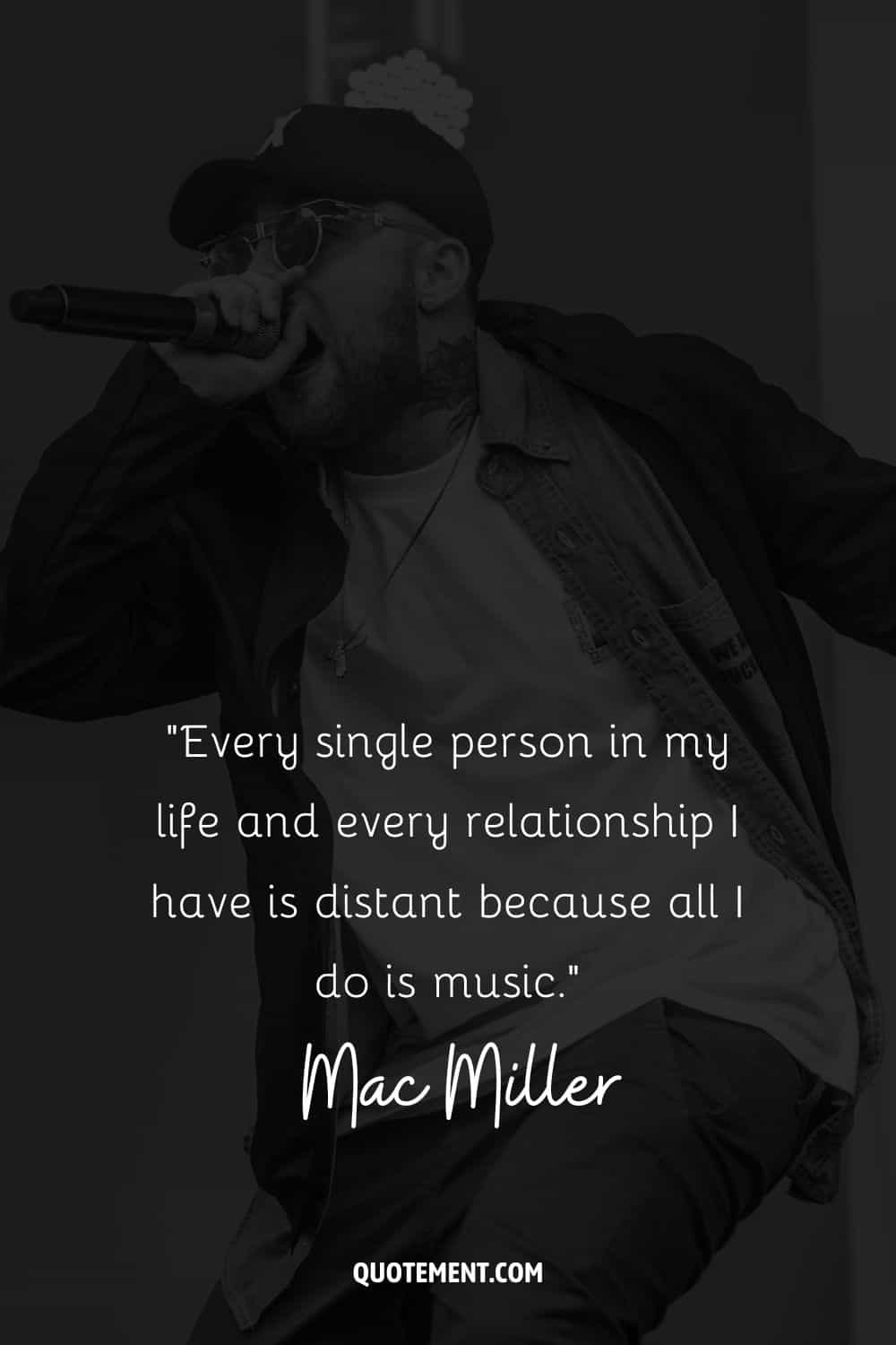 “Every single person in my life and every relationship I have is distant because all I do is music.” – Mac Miller