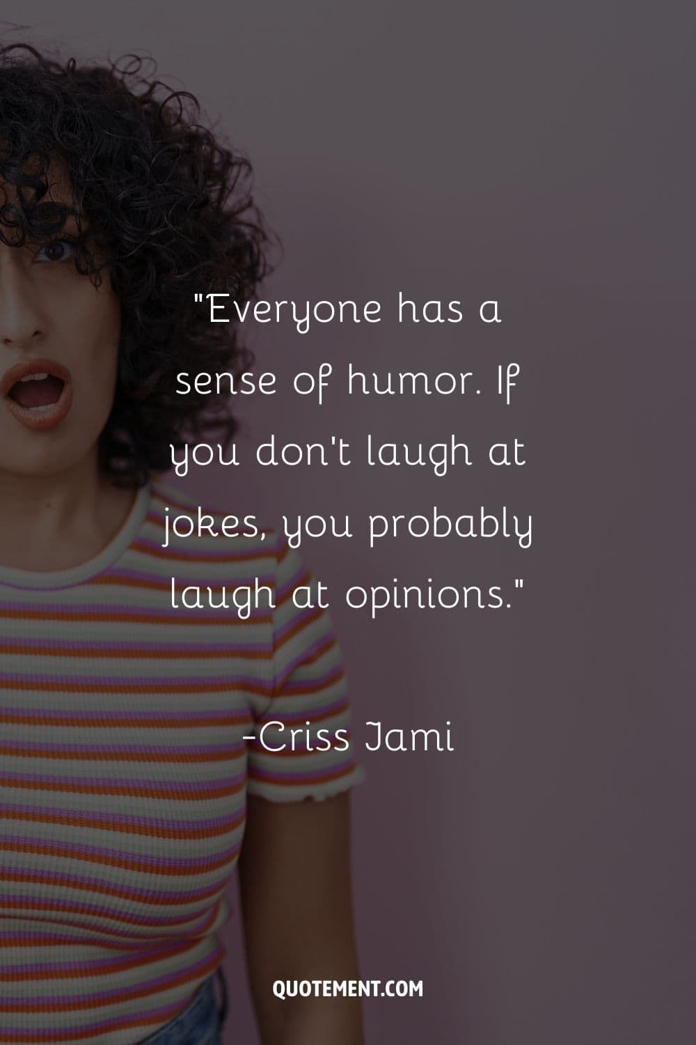 “Everyone has a sense of humor. If you don't laugh at jokes, you probably laugh at opinions.” ― Criss Jami, Killosophy