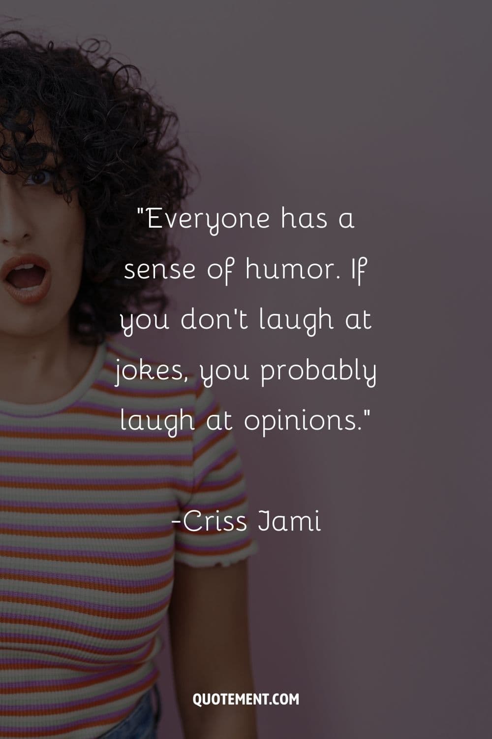 "Todo el mundo tiene sentido del humor. Si no te ríes de los chistes, probablemente te rías de las opiniones". - Criss Jami, Killosophy