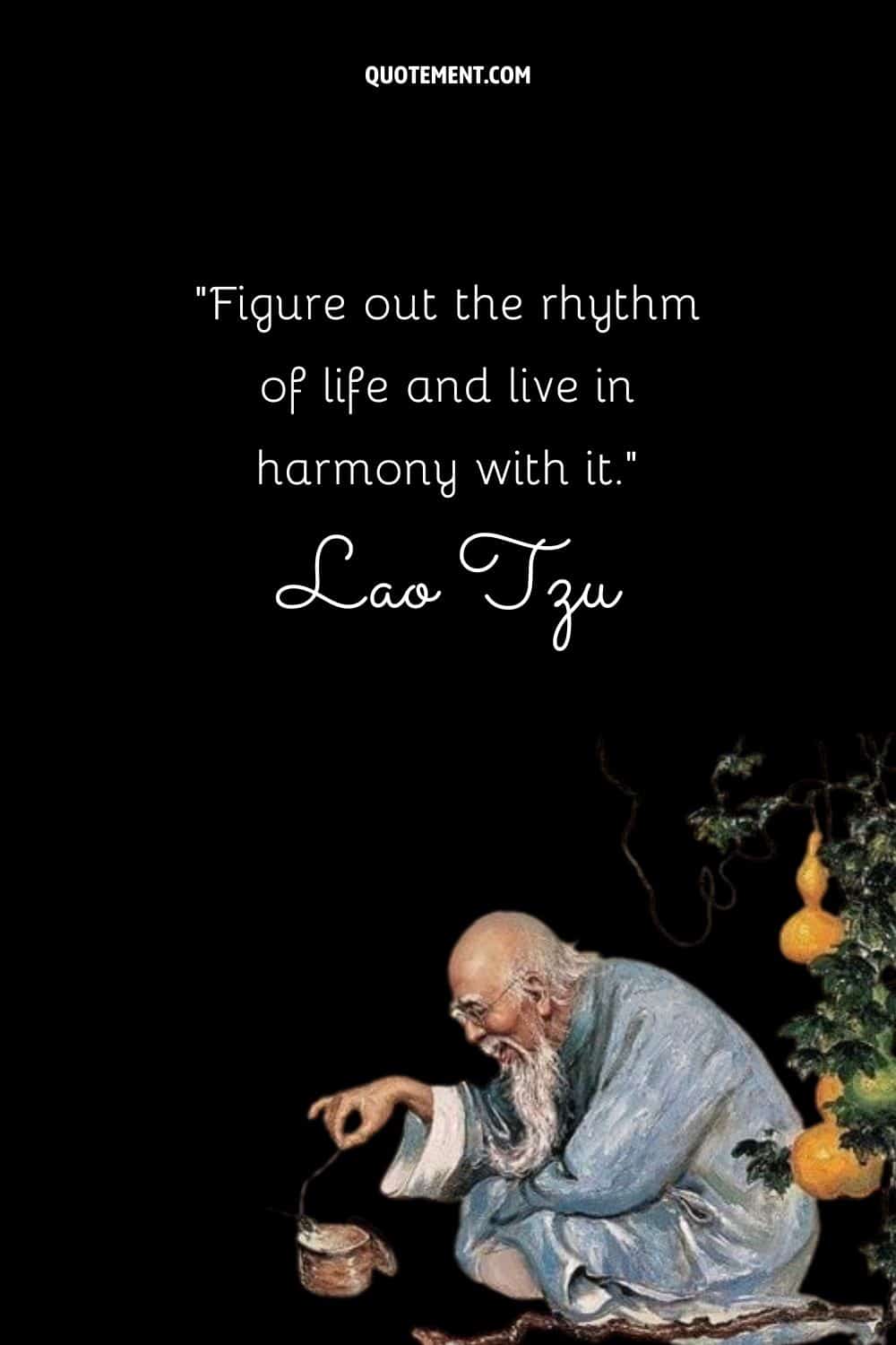 Figure out the rhythm of life and live in harmony with it.