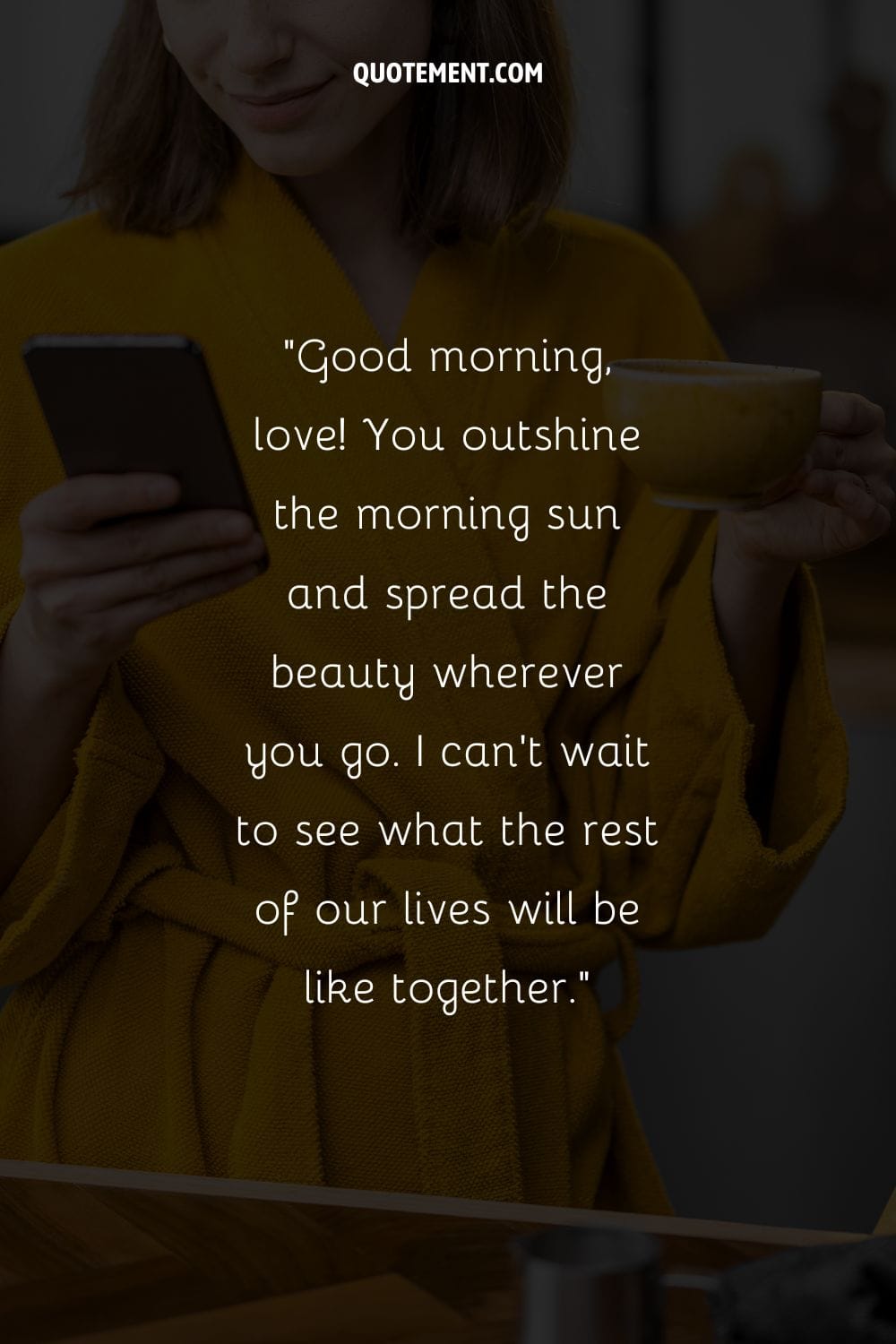 Good morning, love! You outshine the morning sun and spread the beauty wherever you go.
